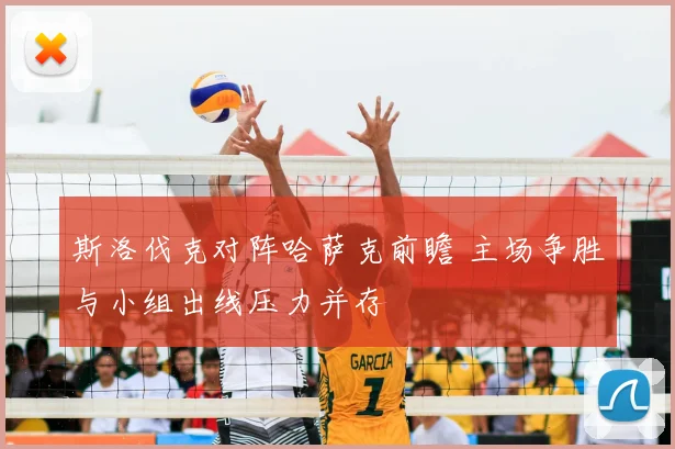 斯洛伐克对阵哈萨克前瞻 主场争胜与小组出线压力并存