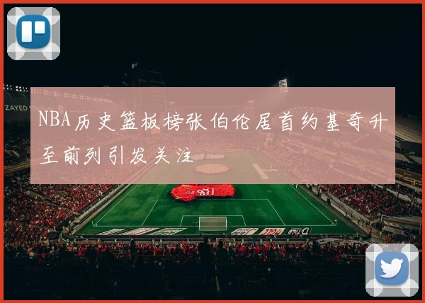 NBA历史篮板榜张伯伦居首约基奇升至前列引发关注