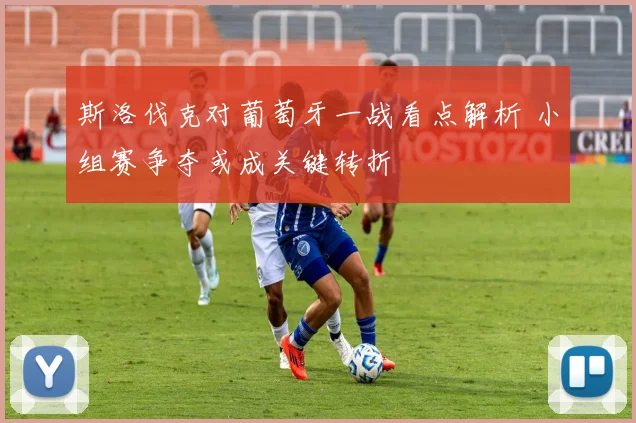 斯洛伐克对葡萄牙一战看点解析 小组赛争夺或成关键转折