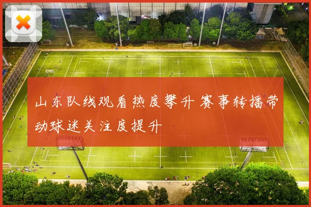 山东队线观看热度攀升 赛事转播带动球迷关注度提升