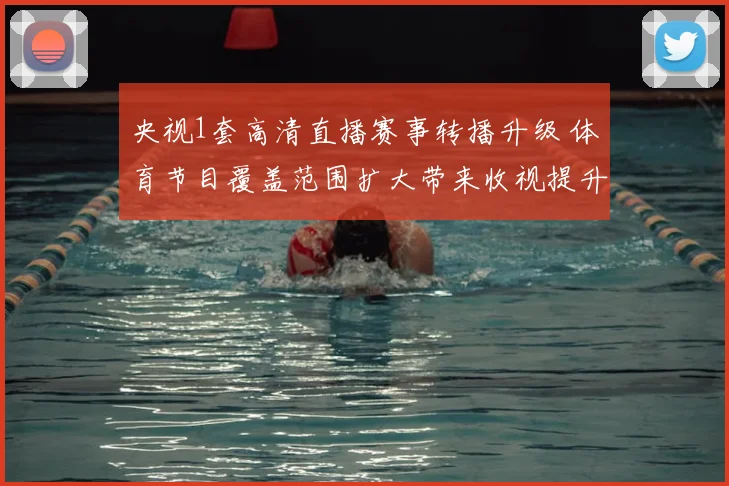 央视1套高清直播赛事转播升级 体育节目覆盖范围扩大带来收视提升